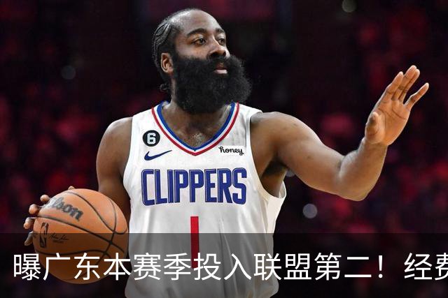 曝广东本赛季投入联盟第二！经费超越上海山西，难怪朱芳雨直言不满意